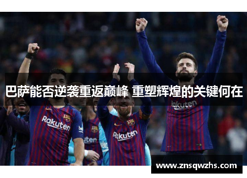 巴萨能否逆袭重返巅峰 重塑辉煌的关键何在
