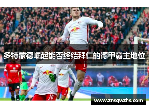 多特蒙德崛起能否终结拜仁的德甲霸主地位