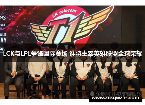 LCK与LPL争锋国际赛场 谁将主宰英雄联盟全球荣耀