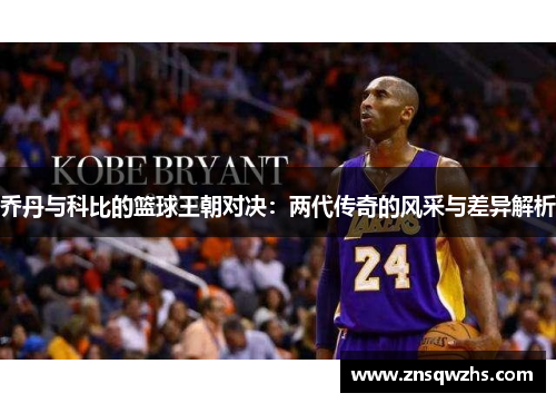 乔丹与科比的篮球王朝对决：两代传奇的风采与差异解析