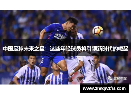 中国足球未来之星：这些年轻球员将引领新时代的崛起