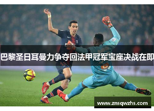 巴黎圣日耳曼力争夺回法甲冠军宝座决战在即