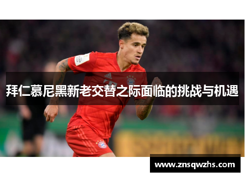 拜仁慕尼黑新老交替之际面临的挑战与机遇