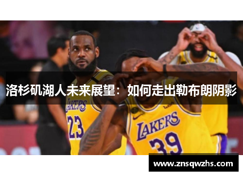 洛杉矶湖人未来展望：如何走出勒布朗阴影