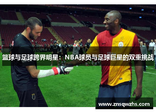 篮球与足球跨界明星：NBA球员与足球巨星的双重挑战