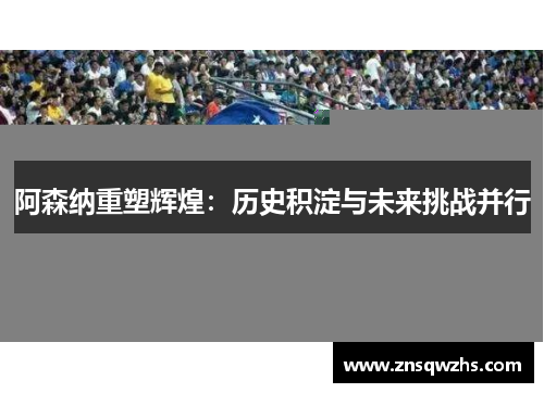 阿森纳重塑辉煌：历史积淀与未来挑战并行