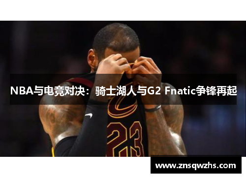 NBA与电竞对决：骑士湖人与G2 Fnatic争锋再起