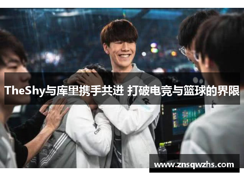 TheShy与库里携手共进 打破电竞与篮球的界限