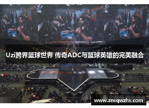 Uzi跨界篮球世界 传奇ADC与篮球英雄的完美融合