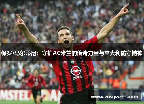 保罗·马尔蒂尼：守护AC米兰的传奇力量与意大利防守精神